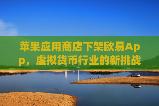 苹果应用商店下架欧易App，虚拟货币行业的新挑战与应对策略_