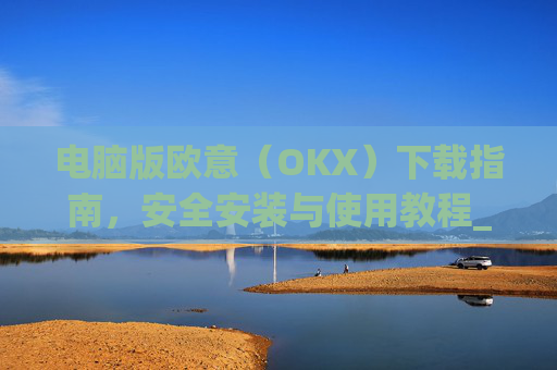 电脑版欧意(OKX)下载指南,安全安装与使用教程_电脑怎么下载欧路词典