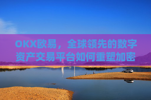 OKX欧易，全球领先的数字资产交易平台如何重塑加密货币生态_okx殴易官网 派币