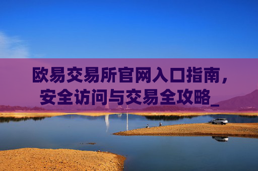 欧易交易所官网入口指南，安全访问与交易全攻略_