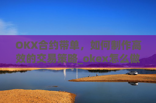 OKX合约带单,如何制作高效的交易策略_okex怎么做合约交易