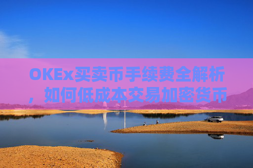 OKEx买卖币手续费全解析，如何低成本交易加密货币？okex买币有手续费吗