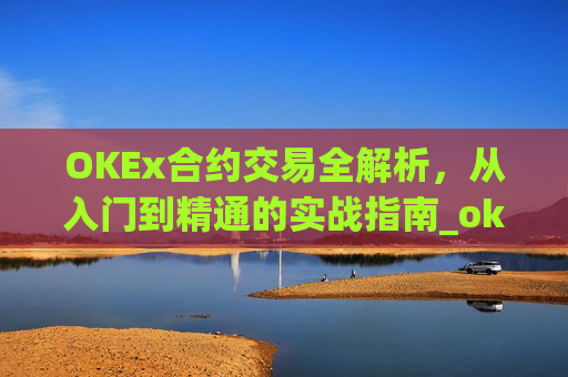 OKEx合约交易全解析,从入门到精通的实战指南_okex合约交易怎么玩