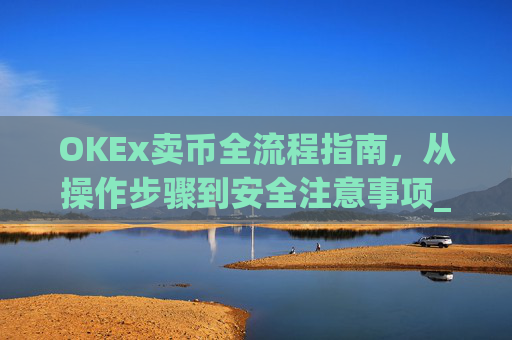 OKEx卖币全流程指南，从操作步骤到安全注意事项_okex卖币流程
