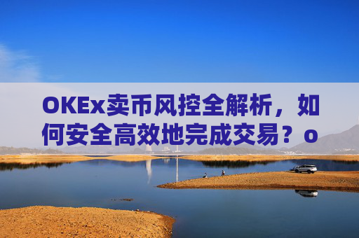 OKEx卖币风控全解析，如何安全高效地完成交易？okex风控了怎么把币提出来