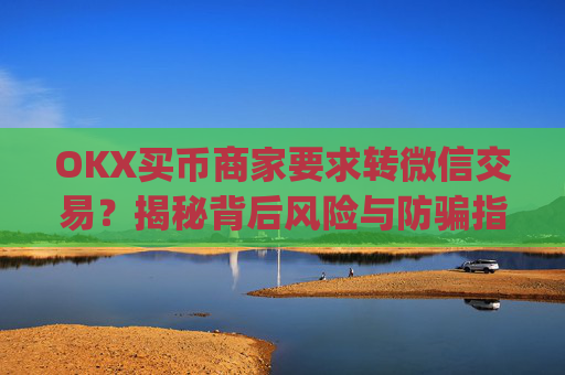 OKX买币商家要求转微信交易?揭秘背后风险与防骗指南_ok买币多付对方钱了能要回来吗