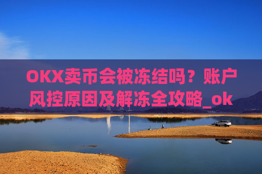 OKX卖币会被冻结吗？账户风控原因及解冻全攻略_okex买卖币有没有手续费
