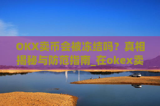 OKX卖币会被冻结吗？真相揭秘与防范指南_在okex卖币不怕冻结银行卡吗