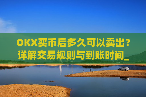 OKX买币后多久可以卖出?详解交易规则与到账时间_okex买币有手续费吗