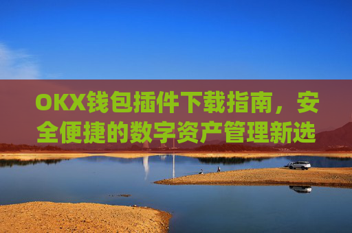 OKX钱包插件下载指南,安全便捷的数字资产管理新选择_okexchina钱包