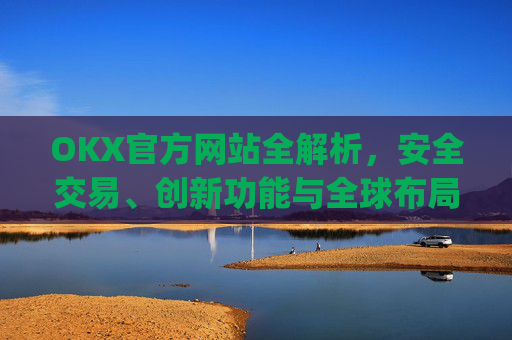 OKX官方网站全解析,安全交易、创新功能与全球布局_okx官方网站登录