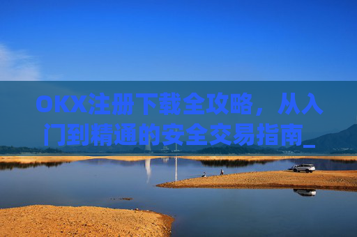 OKX注册下载全攻略,从入门到精通的安全交易指南_okex注册教程