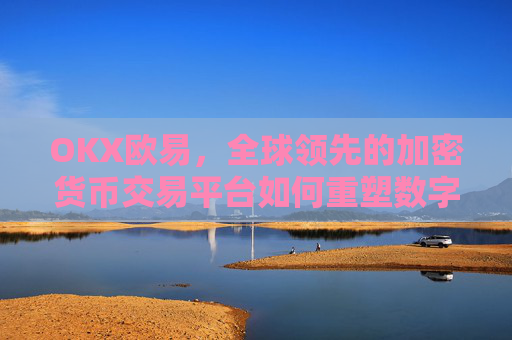 OKX欧易,全球领先的加密货币交易平台如何重塑数字资产未来?okx殴易官网多少