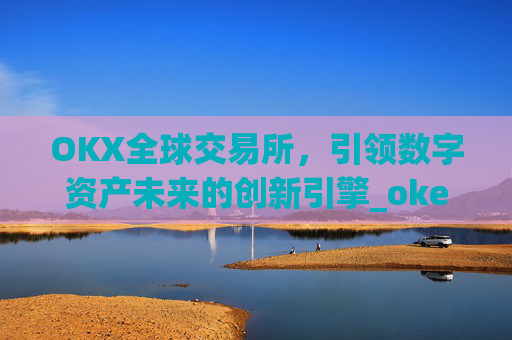OKX全球交易所,引领数字资产未来的创新引擎_okex交易所 全球 排名