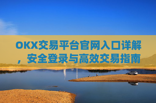 OKX交易平台官网入口详解,安全登录与高效交易指南_okx交易平台官网入口网址