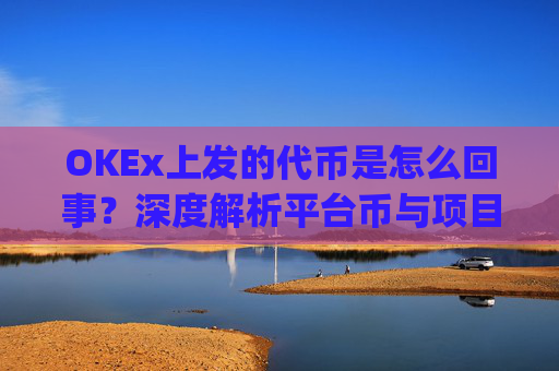 OKEx上发的代币是怎么回事？深度解析平台币与项目代币的运作逻辑_okex发行的币