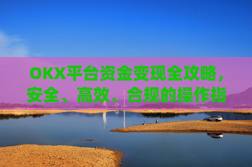 OKX平台资金变现全攻略，安全、高效、合规的操作指南_ok里面的钱怎么变现金了