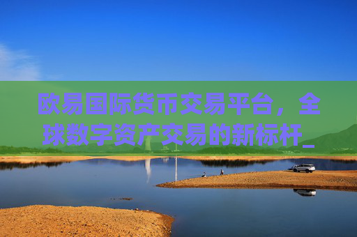 欧易国际货币交易平台,全球数字资产交易的新标杆_