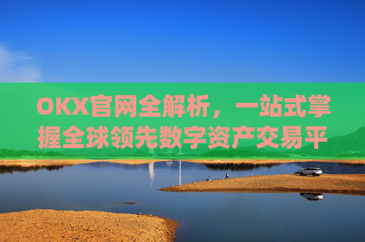 OKX官网全解析,一站式掌握全球领先数字资产交易平台_okx官网入口网页版