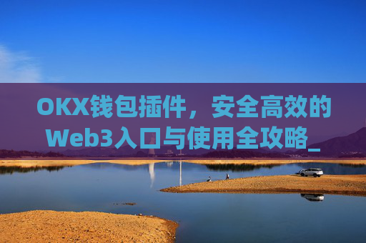 OKX钱包插件,安全高效的Web3入口与使用全攻略_okey钱包