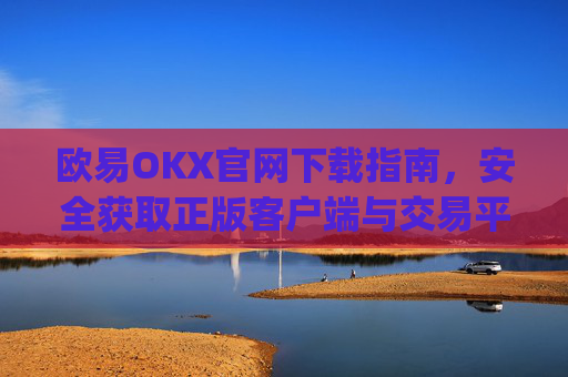 欧易OKX官网下载指南，安全获取正版客户端与交易平台使用攻略_