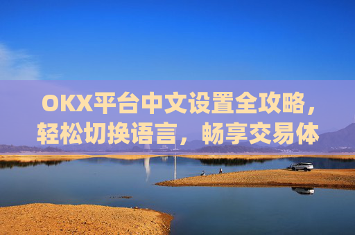 OKX平台中文设置全攻略,轻松切换语言,畅享交易体验_okex怎么设置中文