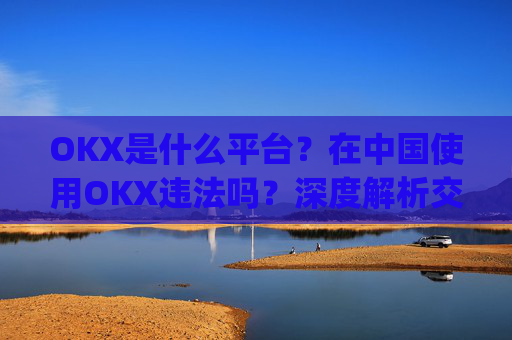 OKX是什么平台?在中国使用OKX违法吗?深度解析交易所合规性_okex是正规平台吗