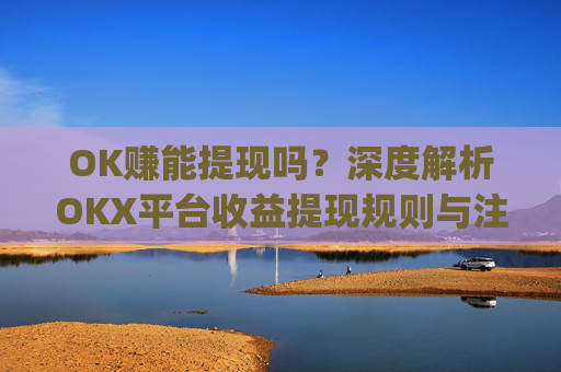 OK赚能提现吗?深度解析OKX平台收益提现规则与注意事项_ok 赚