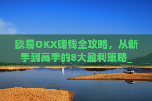 欧易OKX赚钱全攻略，从新手到高手的8大盈利策略_