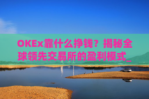 OKEx靠什么挣钱?揭秘全球领先交易所的盈利模式_okex什么平台