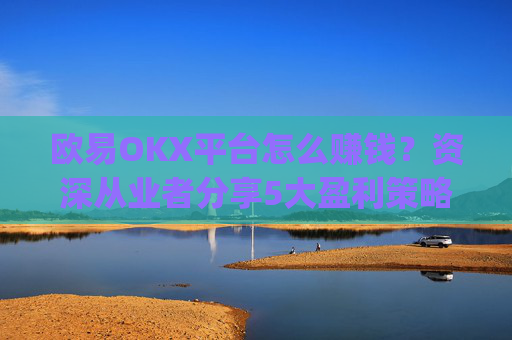 欧易OKX平台怎么赚钱？资深从业者分享5大盈利策略_
