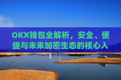 OKX钱包全解析,安全、便捷与未来加密生态的核心入口_okx钱包app官方入口