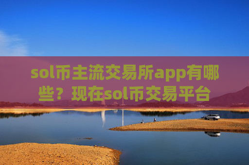 sol币主流交易所app有哪些?现在sol币交易平台