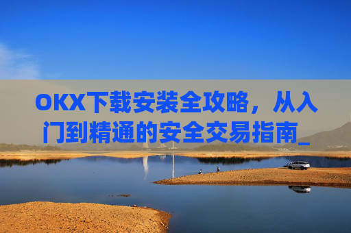 OKX下载安装全攻略,从入门到精通的安全交易指南_okex-android.apk.1.1.1