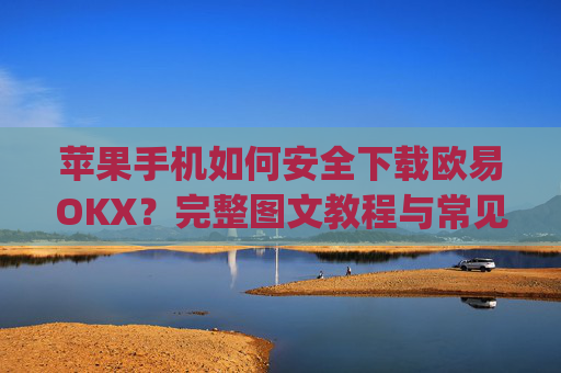 苹果手机如何安全下载欧易OKX？完整图文教程与常见问题解答_