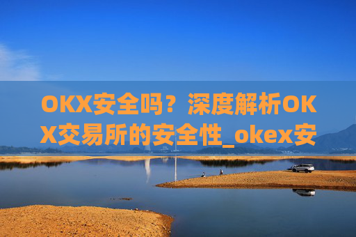 OKX安全吗?深度解析OKX交易所的安全性_okex安全吗?