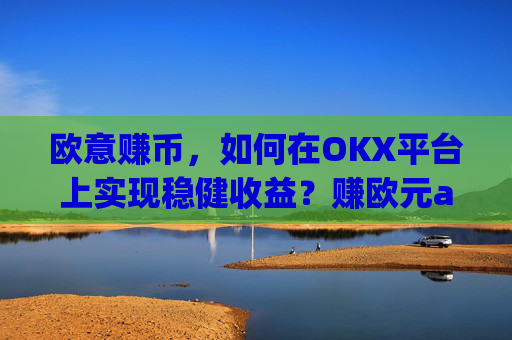 欧意赚币,如何在OKX平台上实现稳健收益?赚欧元app