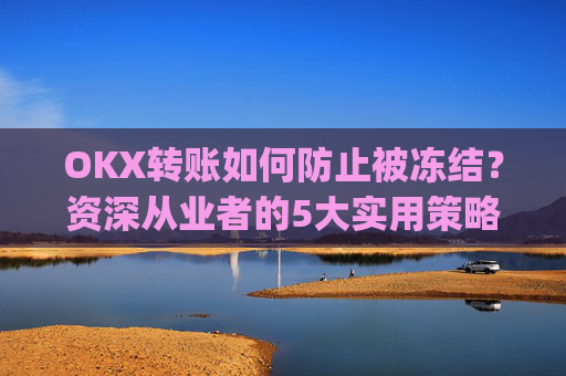 OKX转账如何防止被冻结?资深从业者的5大实用策略_okex 防止收到黑钱