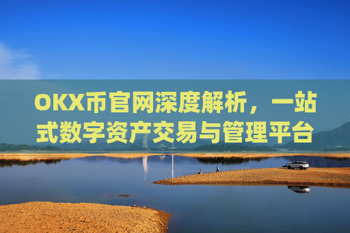 OKX币官网深度解析，一站式数字资产交易与管理平台_ok币官网app