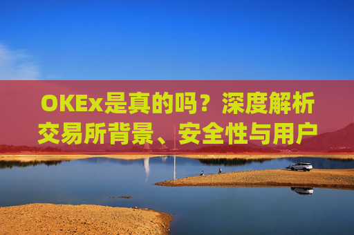 OKEx是真的吗？深度解析交易所背景、安全性与用户口碑_okex哪个是真的