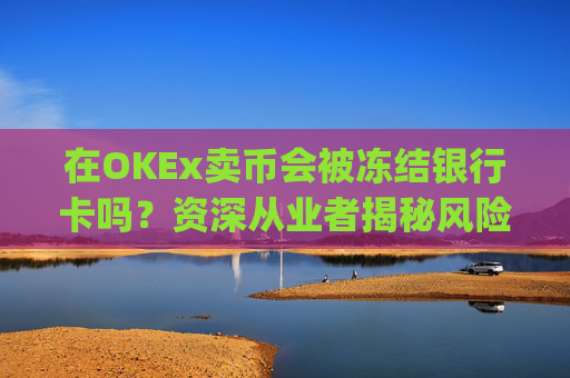 在OKEx卖币会被冻结银行卡吗?资深从业者揭秘风险与防范策略_okex 卖币