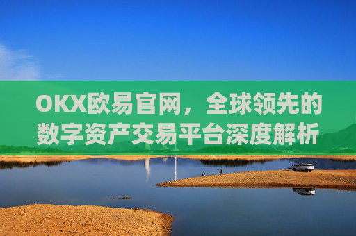 OKX欧易官网,全球领先的数字资产交易平台深度解析_okx殴易官网