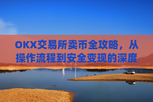 OKX交易所卖币全攻略，从操作流程到安全变现的深度指南_okex 卖币