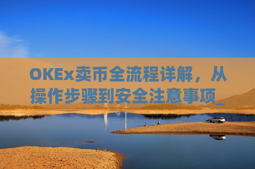 OKEx卖币全流程详解,从操作步骤到安全注意事项_okex买卖币步骤方法