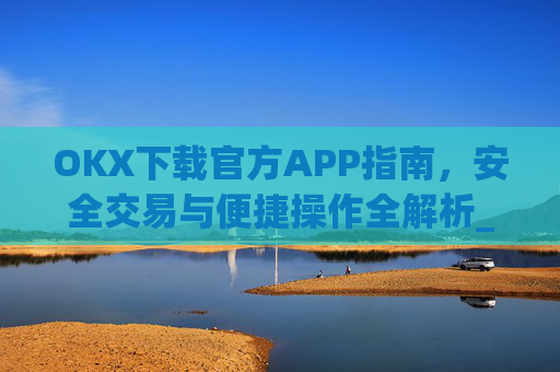 OKX下载官方APP指南,安全交易与便捷操作全解析_ok官网下载