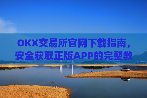OKX交易所官网下载指南,安全获取正版APP的完整教程_ok交易所 官网