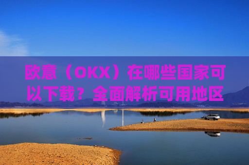 欧意(OKX)在哪些国家可以下载?全面解析可用地区与限制_怎么下载欧洲