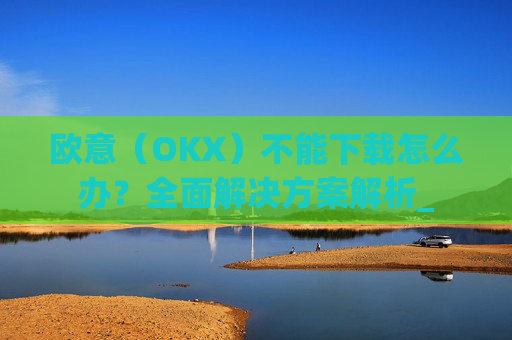 欧意（OKX）不能下载怎么办？全面解决方案解析_