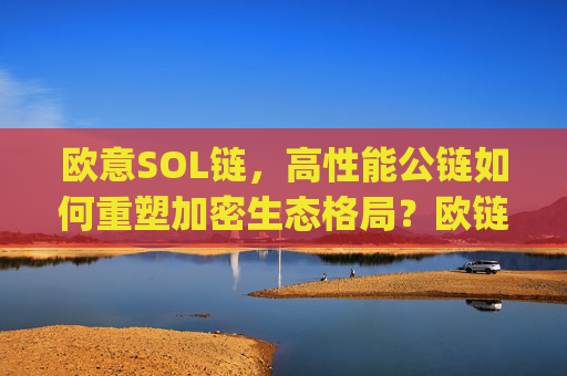 欧意SOL链,高性能公链如何重塑加密生态格局?欧链eup最新消息合法吗
