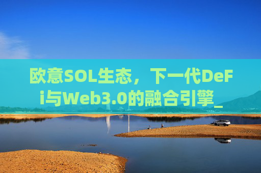 欧意SOL生态,下一代DeFi与Web3.0的融合引擎_